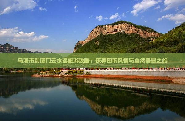 乌海市到厦门云水谣旅游攻略：探寻闽南风情与自然美景之旅