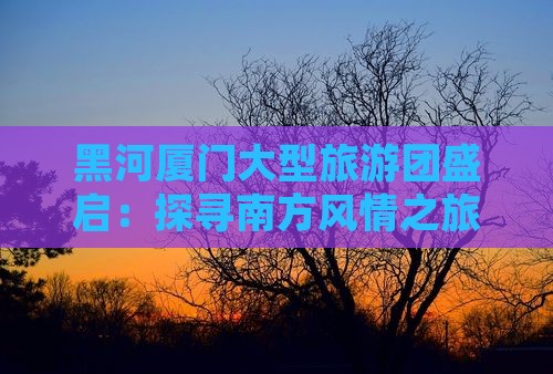 黑河厦门大型旅游团盛启：探寻南方风情之旅