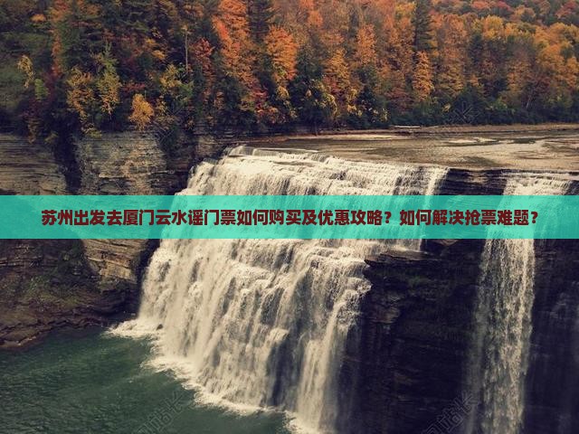 苏州出发去厦门云水谣门票如何购买及优惠攻略？如何解决抢票难题？