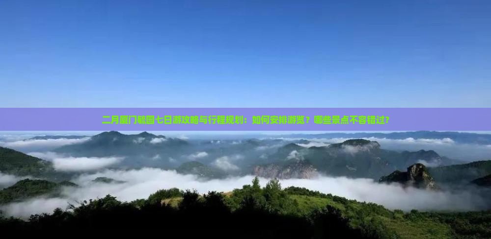 二月厦门毓园七日游攻略与行程规划：如何安排游览？哪些景点不容错过？