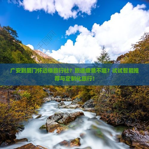 广安到厦门怀远楼旅行社？旅途疲惫不堪？试试智能推荐与定制化旅行！