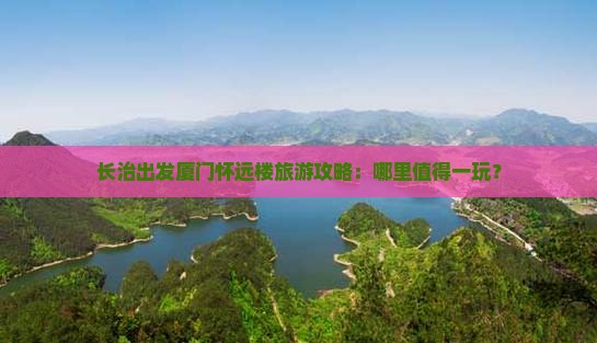 长治出发厦门怀远楼旅游攻略：哪里值得一玩？