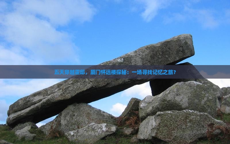 五天穿越霍邱，厦门怀远楼探秘：一场寻找记忆之旅？