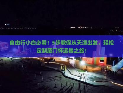 自由行小白必看！5步教你从天津出发，轻松定制厦门怀远楼之旅！
