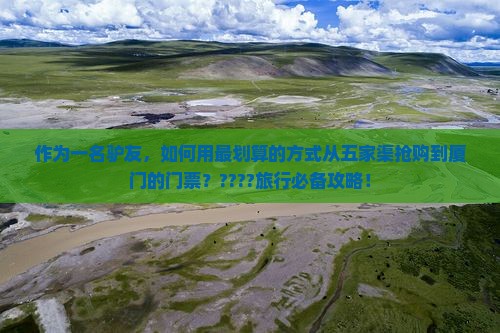 作为一名驴友，如何用最划算的方式从五家渠抢购到厦门的门票？????旅行必备攻略！