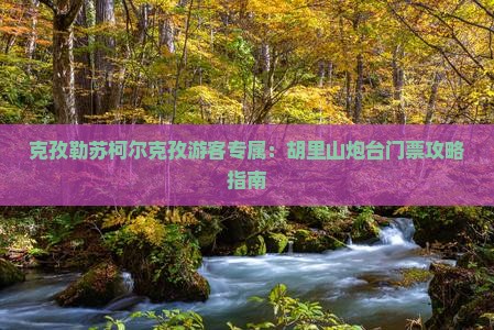 克孜勒苏柯尔克孜游客专属：胡里山炮台门票攻略指南