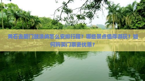 黄石去厦门鼓浪屿怎么安排行程？哪些景点值得游玩？如何购买门票更优惠？