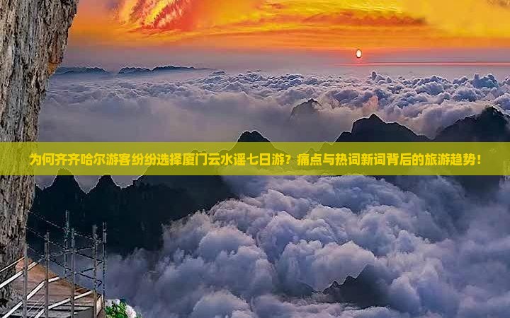 为何齐齐哈尔游客纷纷选择厦门云水谣七日游？痛点与热词新词背后的旅游趋势！