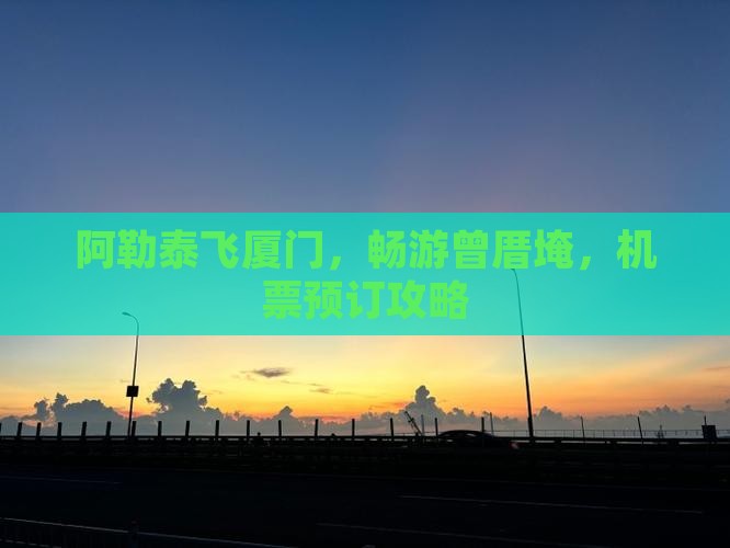 阿勒泰飞厦门，畅游曾厝埯，机票预订攻略