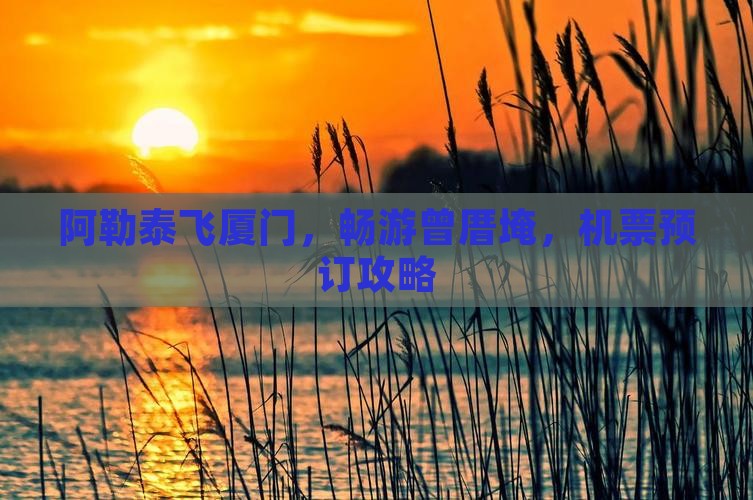 阿勒泰飞厦门，畅游曾厝埯，机票预订攻略