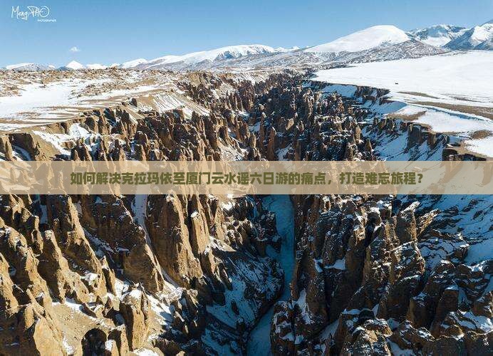 如何解决克拉玛依至厦门云水谣六日游的痛点，打造难忘旅程？