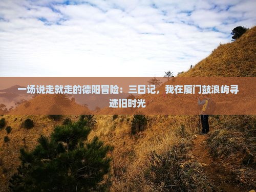 一场说走就走的德阳冒险：三日记，我在厦门鼓浪屿寻迹旧时光