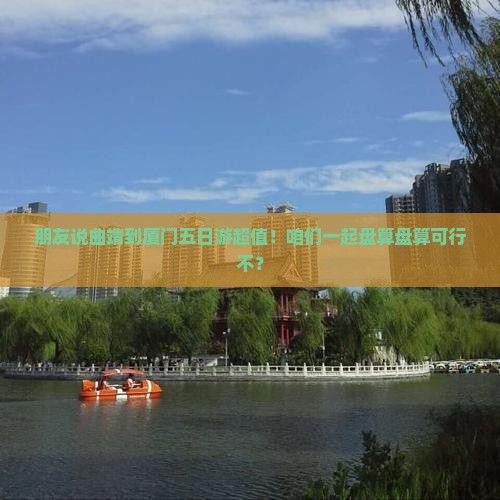 朋友说曲靖到厦门五日游超值！咱们一起盘算盘算可行不？