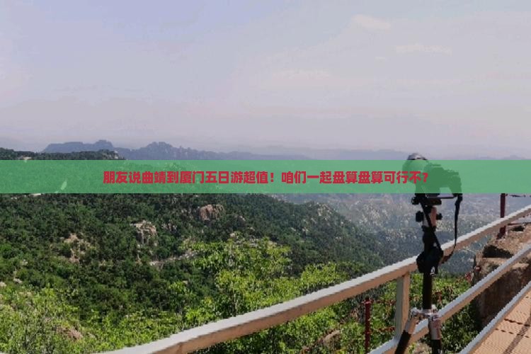 朋友说曲靖到厦门五日游超值！咱们一起盘算盘算可行不？