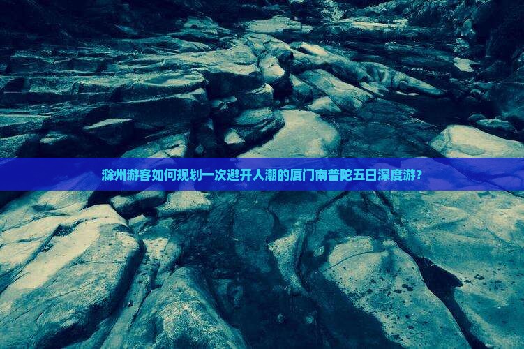 滁州游客如何规划一次避开人潮的厦门南普陀五日深度游？