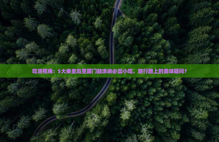 吃货视角：5大秦皇岛至厦门鼓浪屿必尝小吃，旅行路上的美味疑问？