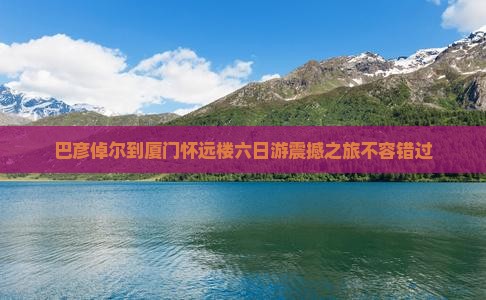 巴彦倬尔到厦门怀远楼六日游