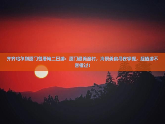 齐齐哈尔到厦门曾厝埯二日游