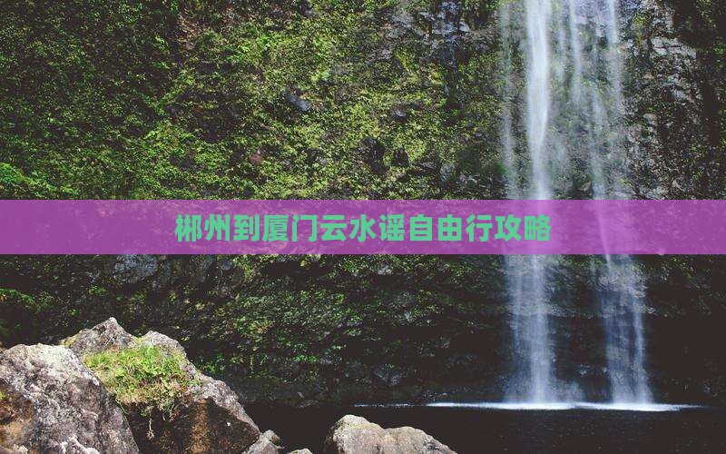 郴州到厦门云水谣自由行