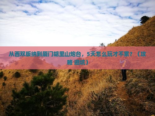 西双版纳到厦门胡里山炮台攻略