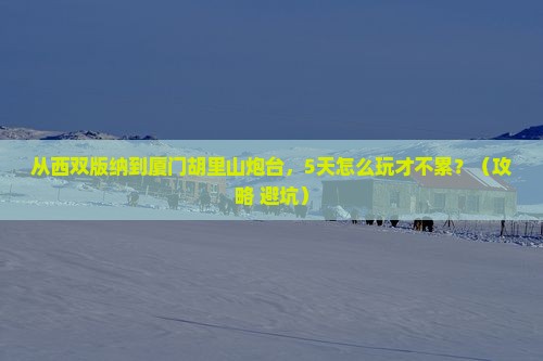 西双版纳到厦门胡里山炮台攻略