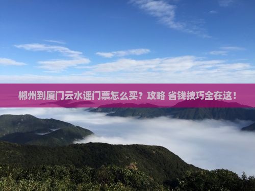 郴州到厦门云水谣门票