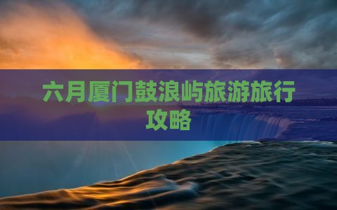 六月去厦门鼓浪屿攻略