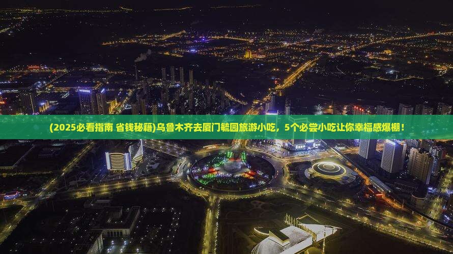 乌鲁木齐去厦门毓园旅游小吃