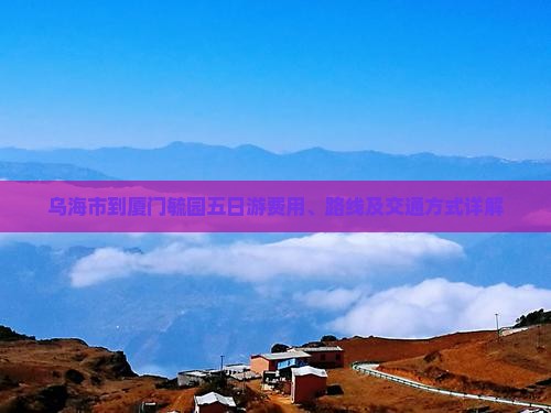 乌海市到厦门毓园五日游费用、路线及交通方式详解