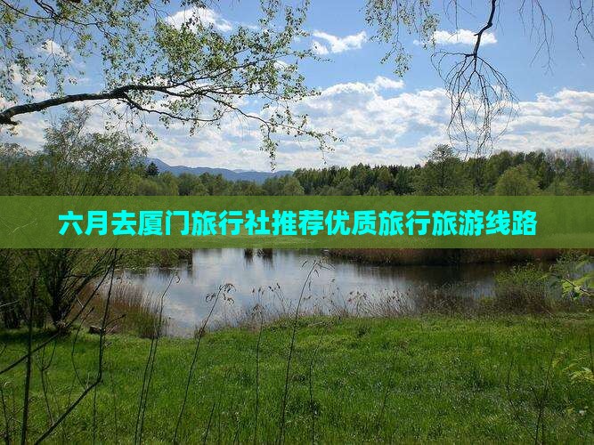 六月去厦门旅行社推荐优质旅行旅游线路