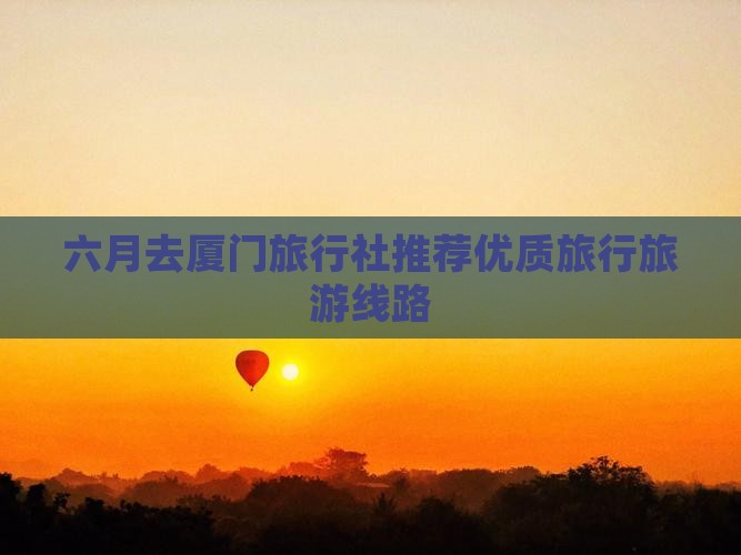 六月去厦门旅行社推荐优质旅行旅游线路