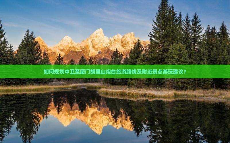 如何规划中卫至厦门胡里山炮台旅游路线及附近景点游玩建议？