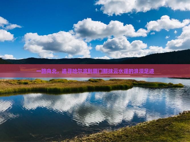 一路向北，追寻哈尔滨到厦门那抹云水谣的浪漫足迹