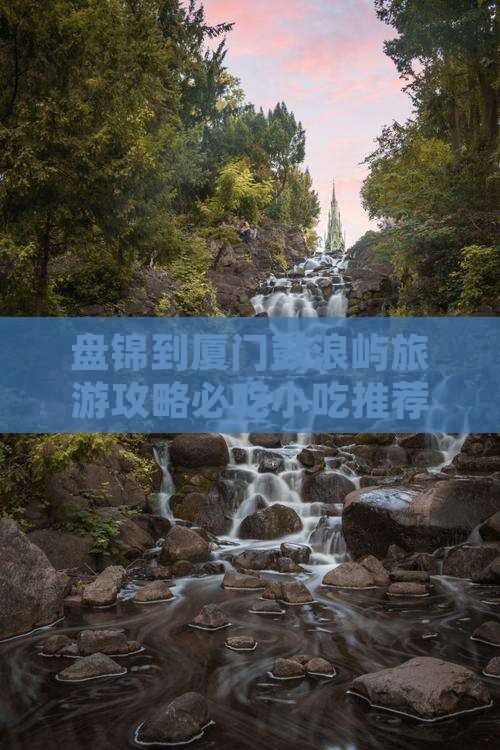盘锦到厦门鼓浪屿旅游攻略必吃小吃推荐