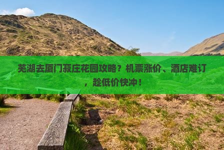 芜湖去厦门菽庄花园攻略？机票涨价、酒店难订，趁低价快冲！