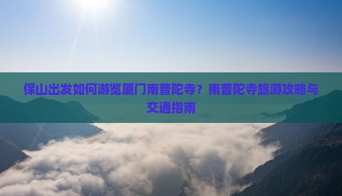 保山出发如何游览厦门南普陀寺？南普陀寺旅游攻略与交通指南
