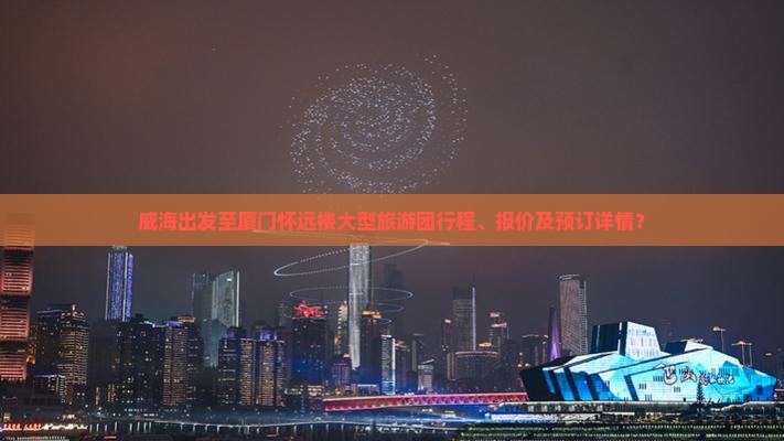 威海出发至厦门怀远楼大型旅游团行程、报价及预订详情？