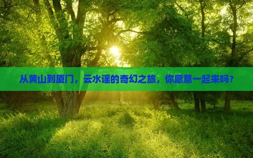 从黄山到厦门，云水谣的奇幻之旅，你愿意一起来吗？