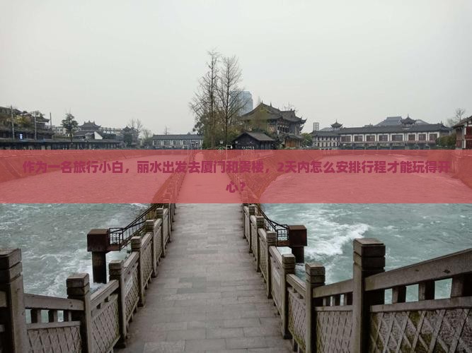 作为一名旅行小白，丽水出发去厦门和贵楼，2天内怎么安排行程才能玩得开心？