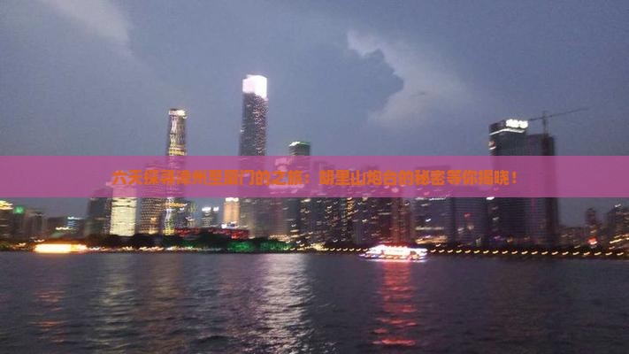 六天探寻漳州至厦门的之旅：胡里山炮台的秘密等你揭晓！