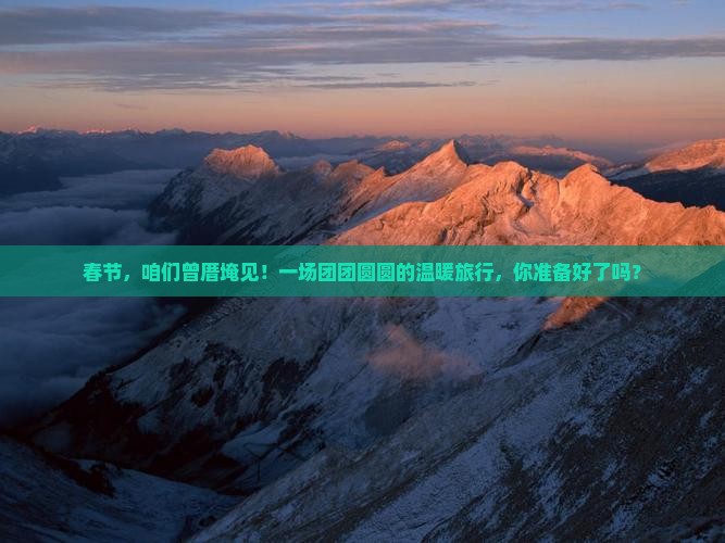春节，咱们曾厝埯见！一场团团圆圆的温暖旅行，你准备好了吗？