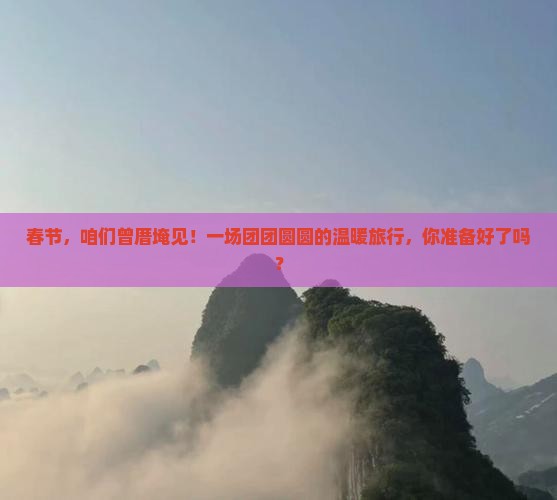春节，咱们曾厝埯见！一场团团圆圆的温暖旅行，你准备好了吗？