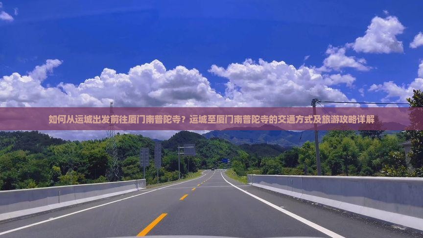 如何从运城出发前往厦门南普陀寺？运城至厦门南普陀寺的交通方式及旅游攻略详解
