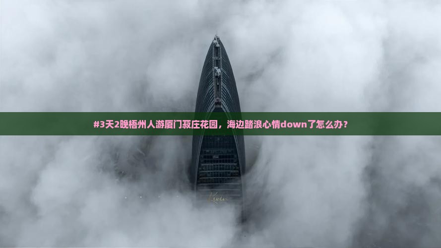 #3天2晚梧州人游厦门菽庄花园，海边踏浪心情down了怎么办？