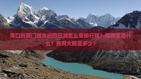 海口到厦门鼓浪屿四日游怎么安排行程？需要准备什么？费用大概是多少？