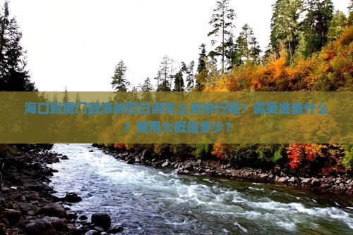海口到厦门鼓浪屿四日游怎么安排行程？需要准备什么？费用大概是多少？