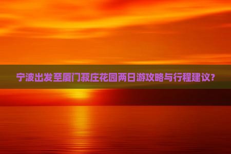 宁波出发至厦门菽庄花园两日游攻略与行程建议？