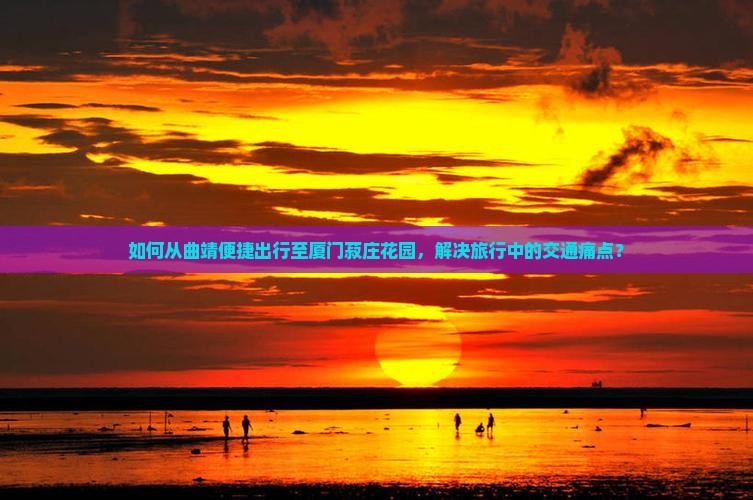 如何从曲靖便捷出行至厦门菽庄花园，解决旅行中的交通痛点？