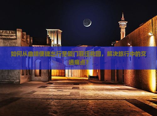 如何从曲靖便捷出行至厦门菽庄花园，解决旅行中的交通痛点？