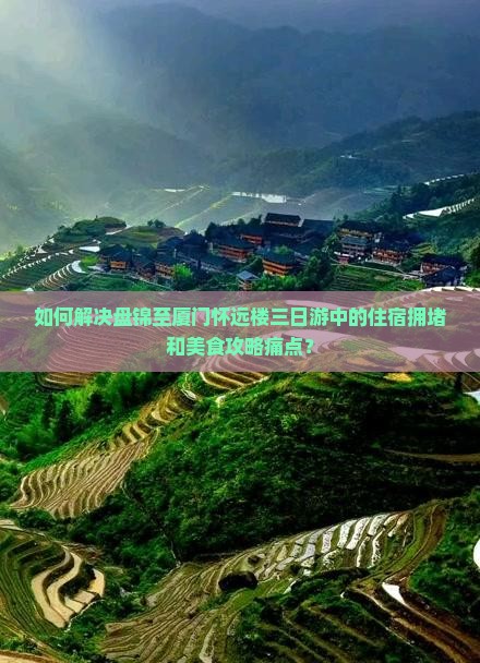 如何解决盘锦至厦门怀远楼三日游中的住宿拥堵和美食攻略痛点？